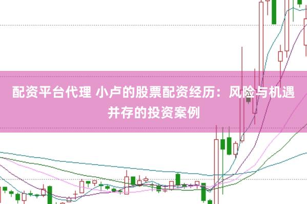 配资平台代理 小卢的股票配资经历：风险与机遇并存的投资案例