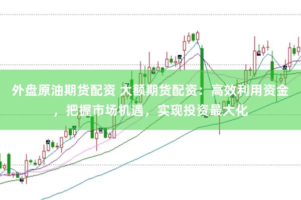 外盘原油期货配资 大额期货配资：高效利用资金，把握市场机遇，实现投资最大化