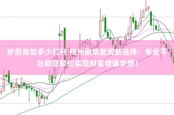 炒股能加多少杠杆 杭州股票配资新选择：专业平台助您轻松实现财富增值梦想！