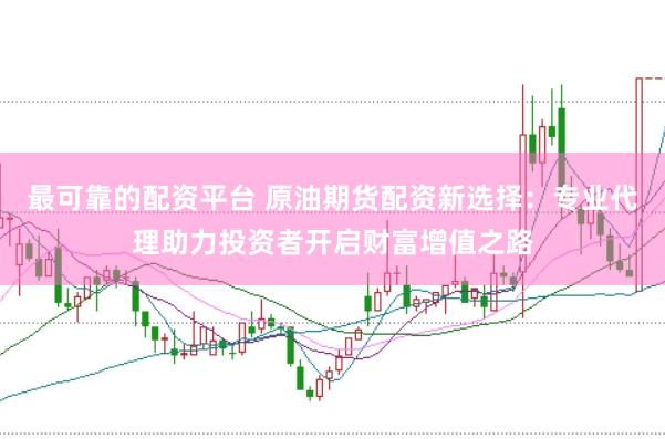 最可靠的配资平台 原油期货配资新选择：专业代理助力投资者开启财富增值之路