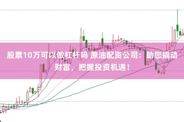 股票10万可以做杠杆吗 原油配资公司：助您撬动财富，把握投资机遇！
