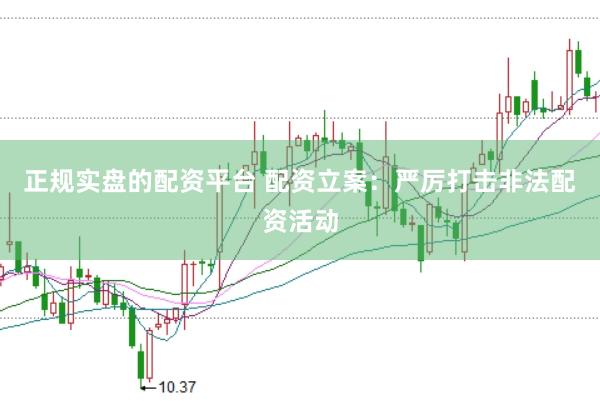 正规实盘的配资平台 配资立案：严厉打击非法配资活动