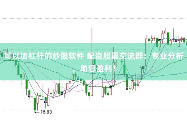 可以加杠杆的炒股软件 配资股票交流群：专业分析，助您盈利！