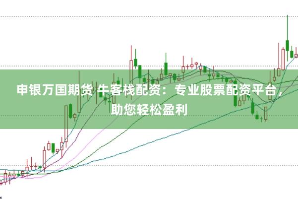 申银万国期货 牛客栈配资：专业股票配资平台，助您轻松盈利
