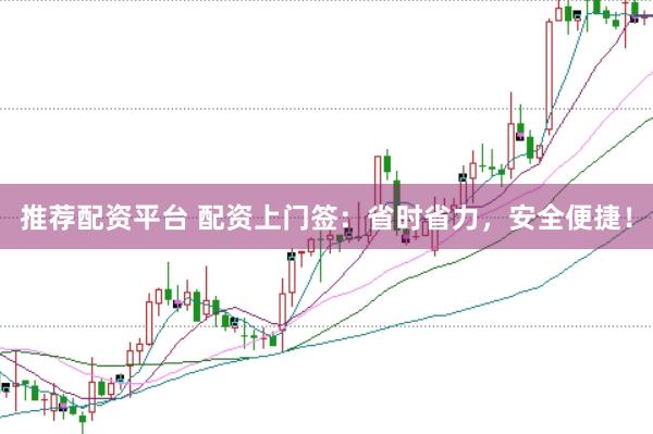 推荐配资平台 配资上门签：省时省力，安全便捷！