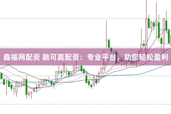 鑫福网配资 融可赢配资：专业平台，助您轻松盈利