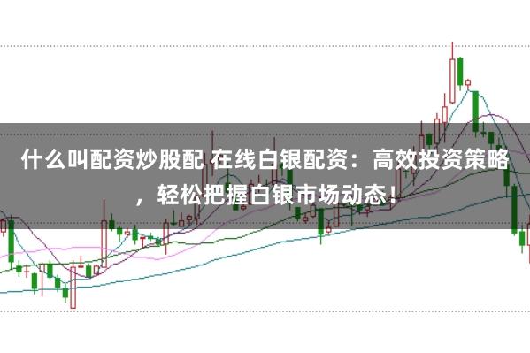 什么叫配资炒股配 在线白银配资：高效投资策略，轻松把握白银市场动态！