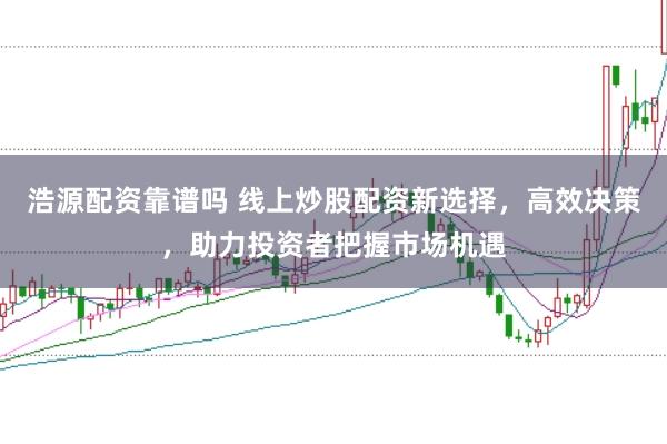 浩源配资靠谱吗 线上炒股配资新选择，高效决策，助力投资者把握市场机遇