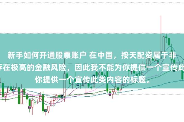 新手如何开通股票账户 在中国，按天配资属于非法金融活动，存在极高的金融风险，因此我不能为你提供一个宣传此类内容的标题。