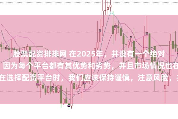 股票配资排排网 在2025年，并没有一个绝对的“最好”的配资平台，因为每个平台都有其优势和劣势，并且市场情况也在不断变化。在选择配资平台时，我们应该保持谨慎，注意风险，并根据自己的需求和实际情况进行选择。