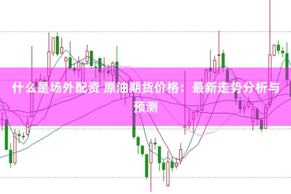 什么是场外配资 原油期货价格：最新走势分析与预测
