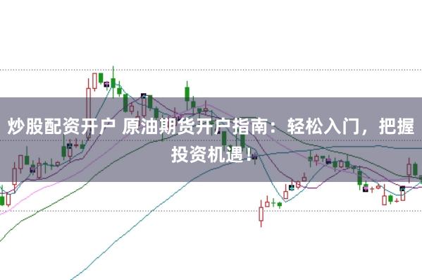 炒股配资开户 原油期货开户指南：轻松入门，把握投资机遇！