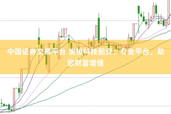 中国证券交易平台 瑞骏科技配资：专业平台，助您财富增值