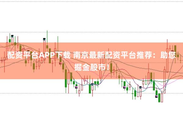 配资平台APP下载 南京最新配资平台推荐：助您掘金股市！