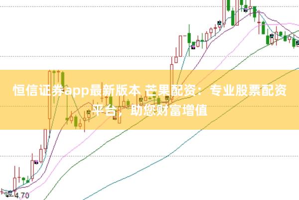 恒信证券app最新版本 芒果配资：专业股票配资平台，助您财富增值