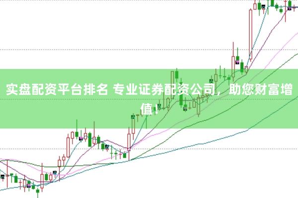 实盘配资平台排名 专业证券配资公司，助您财富增值！