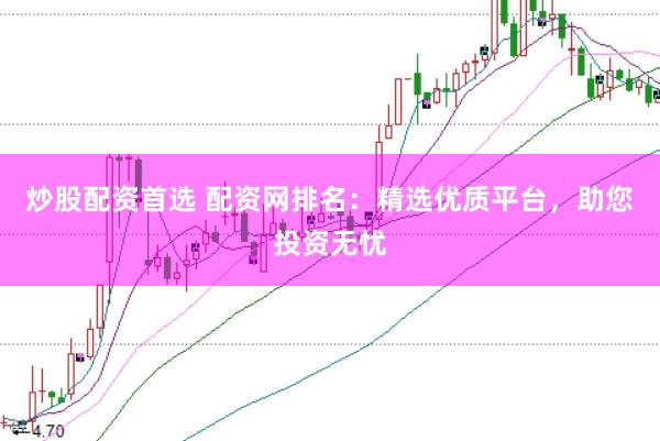 炒股配资首选 配资网排名：精选优质平台，助您投资无忧