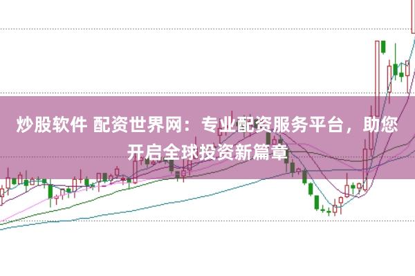 炒股软件 配资世界网：专业配资服务平台，助您开启全球投资新篇章