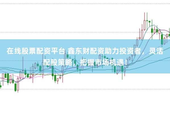 在线股票配资平台 鑫东财配资助力投资者，灵活配股策略，把握市场机遇！