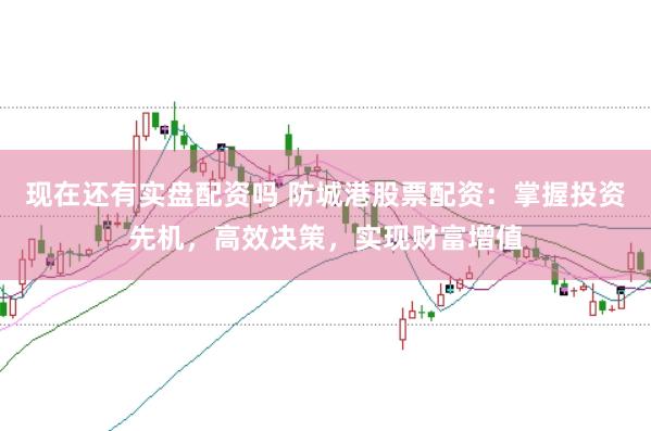 现在还有实盘配资吗 防城港股票配资：掌握投资先机，高效决策，实现财富增值
