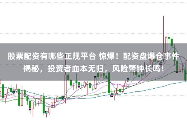股票配资有哪些正规平台 惊爆！配资盘爆仓事件揭秘，投资者血本无归，风险警钟长鸣！