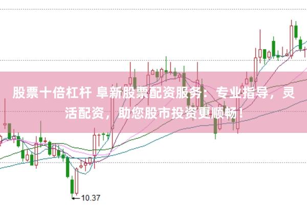 股票十倍杠杆 阜新股票配资服务：专业指导，灵活配资，助您股市投资更顺畅！