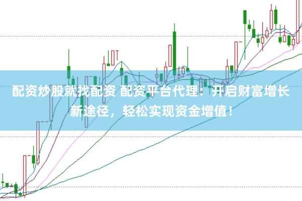 配资炒股就找配资 配资平台代理：开启财富增长新途径，轻松实现资金增值！
