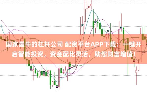 国家最牛的杠杆公司 配资平台APP下载：一键开启智能投资，资金配比灵活，助您财富增值！