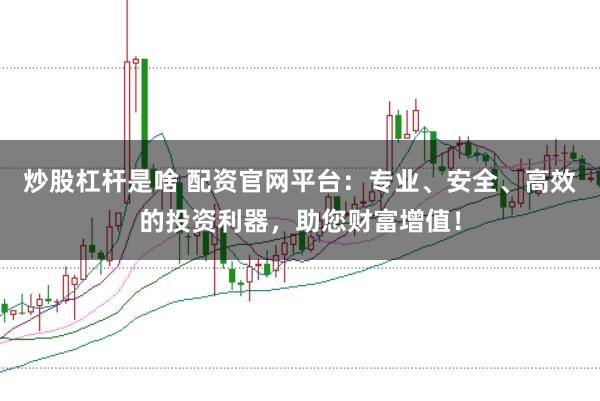 炒股杠杆是啥 配资官网平台：专业、安全、高效的投资利器，助您财富增值！