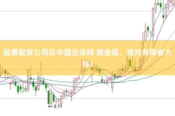 股票配资公司在中国合法吗 佣金低，选对券商省大钱！