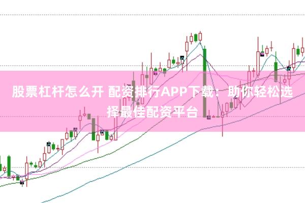 股票杠杆怎么开 配资排行APP下载：助你轻松选择最佳配资平台