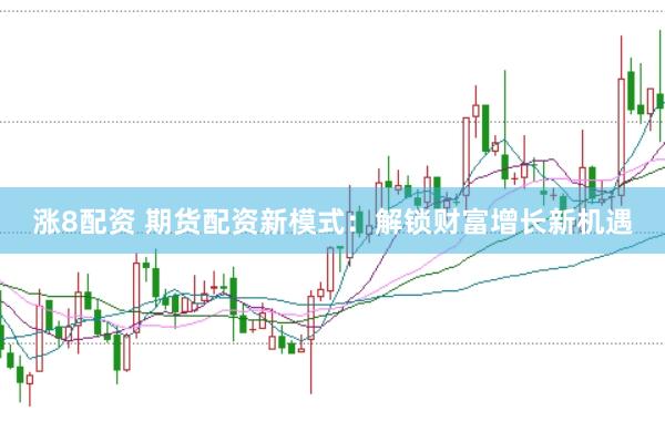 涨8配资 期货配资新模式：解锁财富增长新机遇
