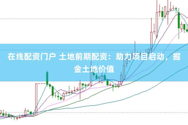 在线配资门户 土地前期配资：助力项目启动，掘金土地价值
