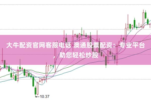 大牛配资官网客服电话 澳通股票配资：专业平台，助您轻松炒股