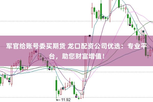军官给账号委买期货 龙口配资公司优选：专业平台，助您财富增值！