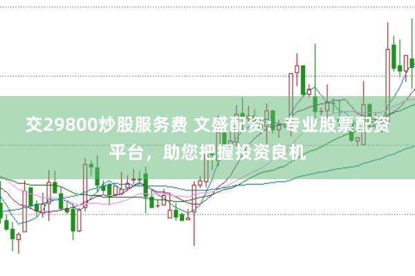 交29800炒股服务费 文盛配资：专业股票配资平台，助您把握投资良机