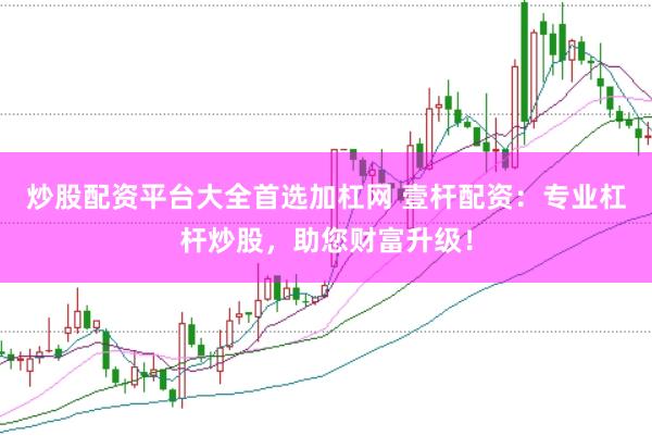 炒股配资平台大全首选加杠网 壹杆配资：专业杠杆炒股，助您财富升级！