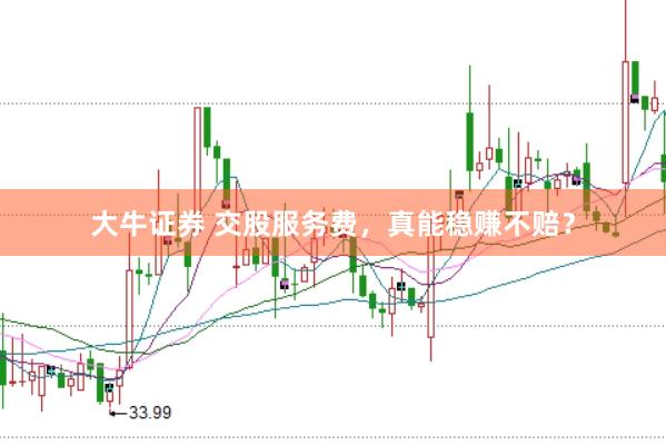 大牛证券 交股服务费，真能稳赚不赔？