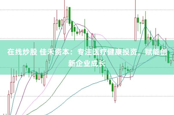在线炒股 佳禾资本：专注医疗健康投资，赋能创新企业成长