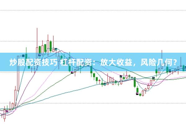 炒股配资技巧 杠杆配资：放大收益，风险几何？
