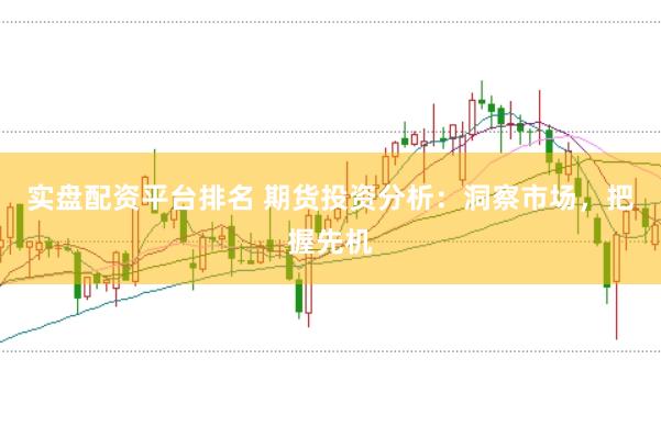 实盘配资平台排名 期货投资分析：洞察市场，把握先机