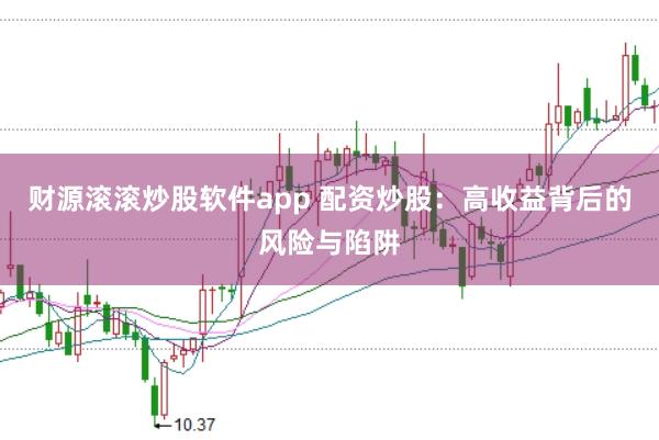 财源滚滚炒股软件app 配资炒股：高收益背后的风险与陷阱