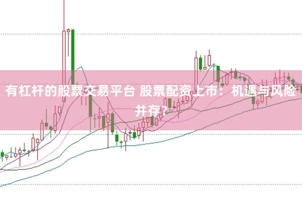 有杠杆的股票交易平台 股票配资上市：机遇与风险并存？