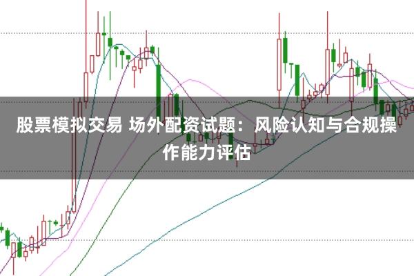 股票模拟交易 场外配资试题：风险认知与合规操作能力评估