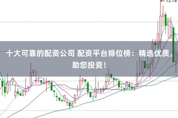 十大可靠的配资公司 配资平台排位榜：精选优质，助您投资！
