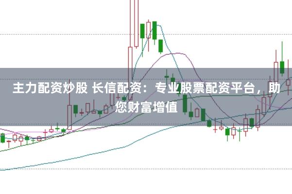 主力配资炒股 长信配资：专业股票配资平台，助您财富增值