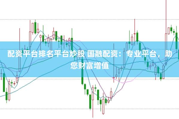 配资平台排名平台炒股 国融配资：专业平台，助您财富增值