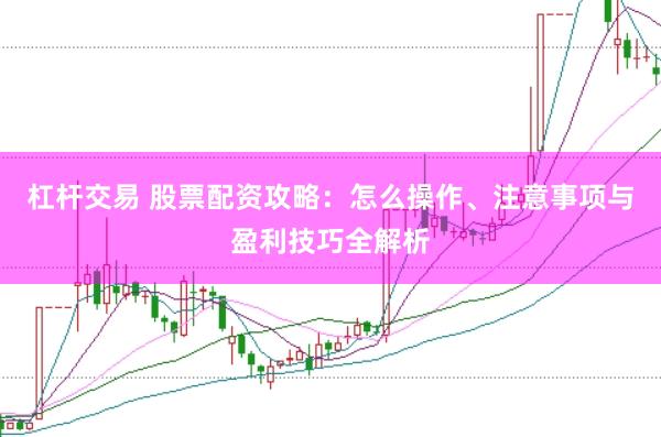 杠杆交易 股票配资攻略：怎么操作、注意事项与盈利技巧全解析