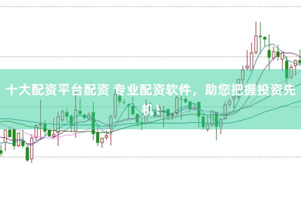 十大配资平台配资 专业配资软件，助您把握投资先机！
