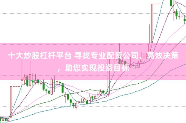 十大炒股杠杆平台 寻找专业配资公司，高效决策，助您实现投资目标